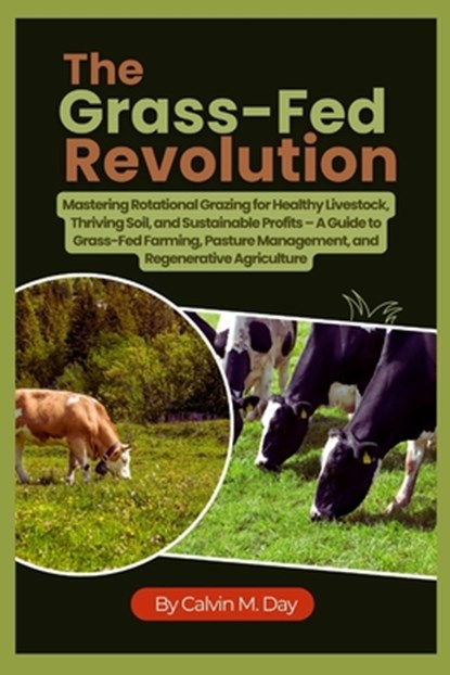 The Grass-Fed Revolution: Mastering Rotational Grazing for Healthy Livestock, Thriving Soil, and Sustainable Profits - A Guide to Grass-Fed Farming, P, Calvin M. Day - Paperback - 9798292457121