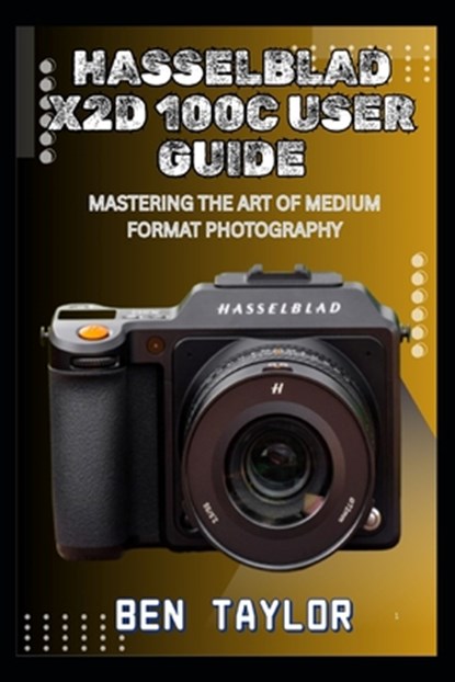 Hasselblad X2d 100c User Guide: Mastering the Art of Medium Format Photography, Ben Taylor - Paperback - 9798292648178