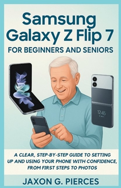 Samsung Galaxy Z Flip 7 for Beginners and Seniors: A Clear, Step-by-Step Guide to Setting Up and Using Your Phone with Confidence, from First Steps to, Jaxon G. Pierces - Paperback - 9798292875147
