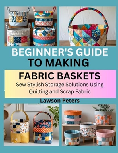 Beginner's Guide to Making Fabric Baskets: Sew Stylish Storage Solutions Using Quilting and Scrap Fabric, Lawson Peters - Paperback - 9798292988335