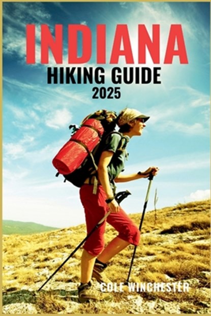 Indiana Hiking Guide 2025: Unforgettable Trails, Peaceful Woodlands, and Outdoor Adventures Across the Midwest's Hidden Wilderness, Cole Winchester - Paperback - 9798293014767