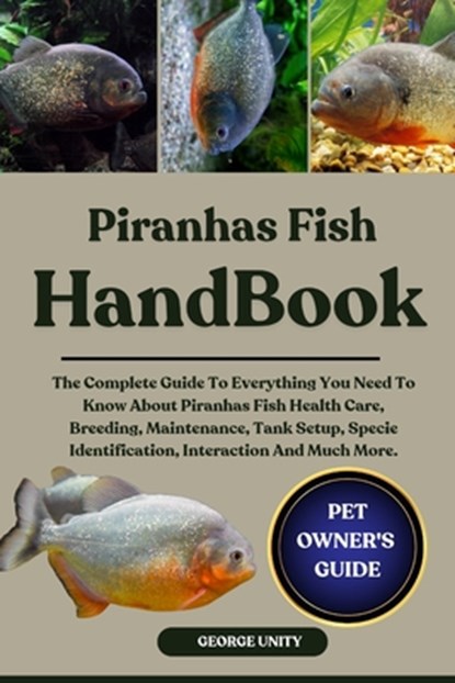 Piranhas Fish Handbook: The Complete Guide To Everything You Need To Know About Piranhas Fish Health Care, Breeding, Maintenance, Tank Setup, Specie I, George Unity - Paperback - 9798293063598