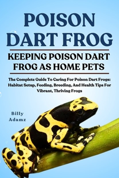 Poison Dart Frog: The Complete Guide To Caring For Poison Dart Frogs: Habitat Setup, Feeding, Breeding, And Health Tips For Vibrant, Thriving Frogs, Billy Adamz - Paperback - 9798293113842