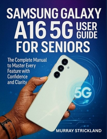Samsung Galaxy A16 5G User Guide for Seniors: The Complete Manual to Master Every Feature with Confidence and Clarity, Murray Strickland - Paperback - 9798293269921