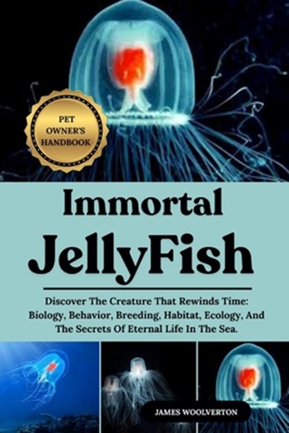 Immortal Jellyfish: Discover The Creature That Rewinds Time: Biology, Behavior, Breeding, Habitat, Ecology, And The Secrets Of Eternal Life In The Sea, James Woolverton - Paperback - 9798293349302