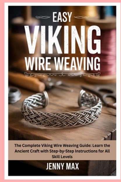 Easy Viking Wire Weaving: The Complete Viking Wire Weaving Guide: Learn the Ancient Craft with Step-by-Step Instructions for All Skill Levels, Jenny Max - Paperback - 9798294156459