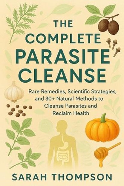 The Complete Parasite Cleanse: Rare Remedies, Scientific Strategies, and 30+ Natural Methods to Cleanse Parasites and Reclaim Health, Sarah Thompson - Paperback - 9798294244712