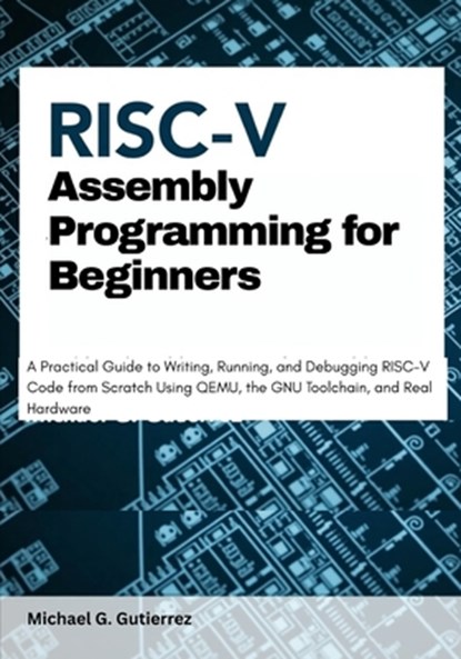 RISC-V Assembly Programming for Beginners: A Practical Guide to Writing, Running, and Debugging RISC-V Code from Scratch Using QEMU, the GNU Toolchain, Michael G. Gutierrez - Paperback - 9798294261580