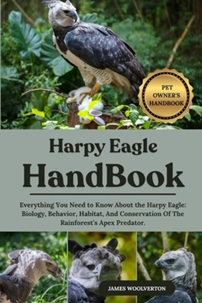 Harpy Eagle Handbook: Everything You Need to Know About the Harpy Eagle: Biology, Behavior, Habitat, And Conservation Of The Rainforest's Apex Predato, James Woolverton - Paperback - 9798294312442