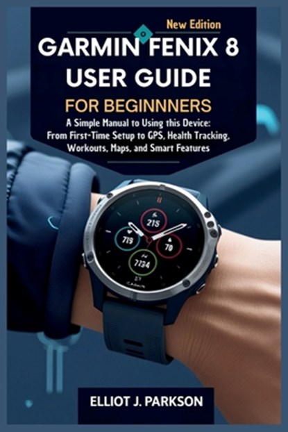 Garmin Fenix 8 User Guide For Beginners: A Simple Manual to Using this Device: From First-Time Setup to GPS, Health Tracking, Workouts, Maps, and Smar, Elliot J. Parkson - Paperback - 9798294571153