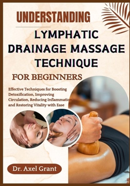 Understanding Lymphatic Drainage Massage Technique for Beginners: Effective Techniques for Boosting Detoxification, Improving Circulation, Reducing In, Axel Grant - Paperback - 9798294692384