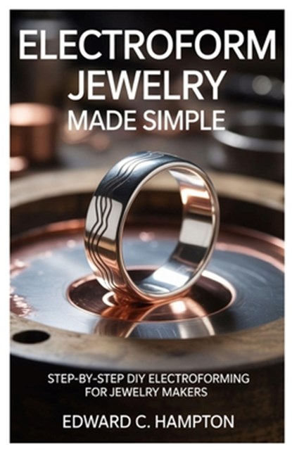 Electroform Jewelry Made Simple: Step-by-Step DIY Electroforming for Jewelry Makers, Edward C. Hampton - Paperback - 9798294907471