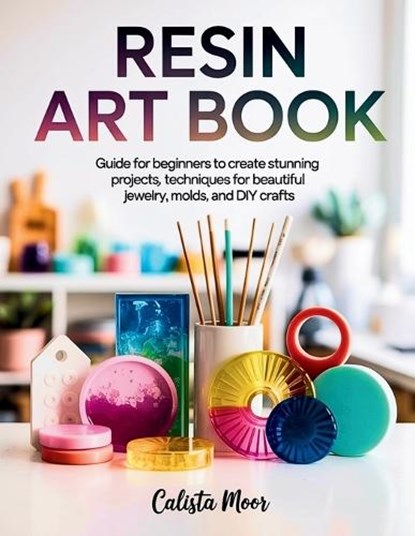 Resin Art Book: Guide for Beginners to Create Stunning Projects, Techniques for Beautiful Jewelry, Molds, and DIY Crafts, Calista Moor - Paperback - 9798294921453