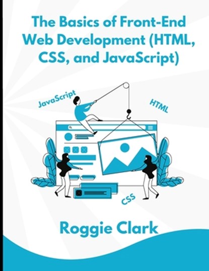 The Basics of Front-End Web Development (HTML, CSS, and JavaScript), Roggie Clark ; Raj Clark - Paperback - 9798295462245