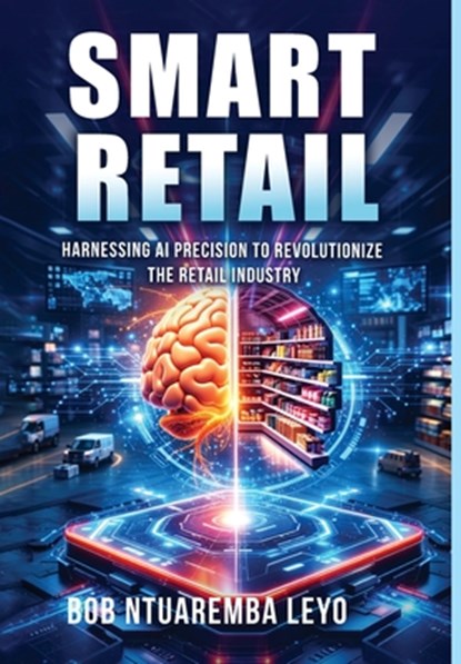Smart Retail: Harnessing AI Precision to Revolutionize the Retail Industry, Bob Ntuaremba Leyo - Gebonden - 9798295662843