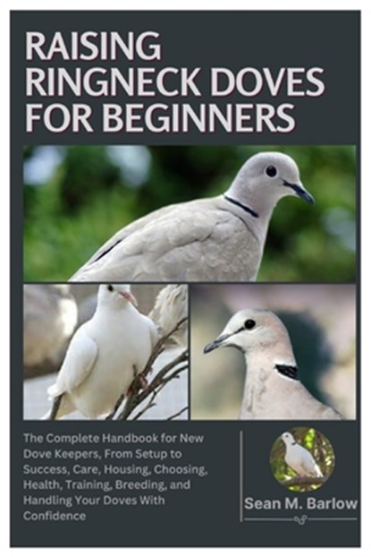 Raising Ringneck Doves for Beginners: The Complete Handbook for New Dove Keepers, From Setup to Success, Care, Housing, Choosing, Health, Training, Br, Sean M. Barlow - Paperback - 9798296100870