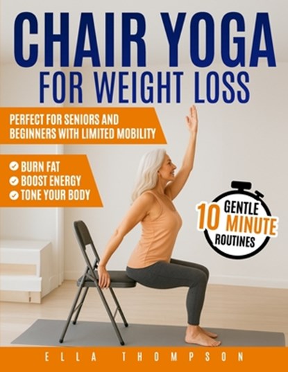 Chair Yoga for Weight Loss: Gentle 10-Minute Routines to Burn Fat, Boost Energy, and Tone Your Body Perfect for Seniors and Beginners with Limited Mob, Ella Thompson - Paperback - 9798296103604