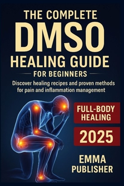 The Complete DMSO Healing Guide for Beginners: Discover Healing Recipes and Proven Methods for Pain and Inflammation Relief, John Walker - Paperback - 9798296117083