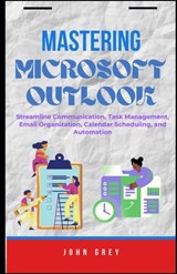 Mastering Microsoft Outlook: Streamline Communication, Task Management, Email Organization, Calendar Scheduling, and Automation - John Grey - 9798296279804