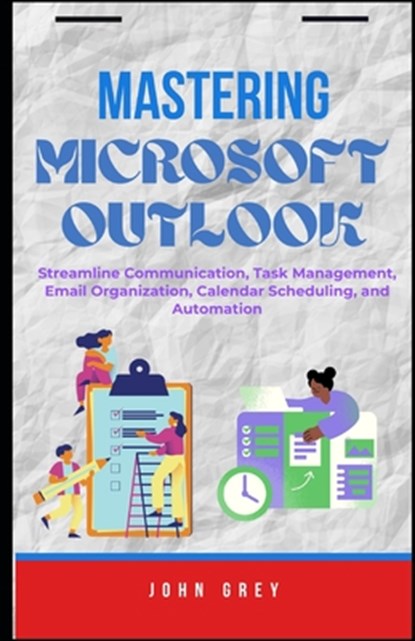 Mastering Microsoft Outlook: Streamline Communication, Task Management, Email Organization, Calendar Scheduling, and Automation, John Grey - Paperback - 9798296279804