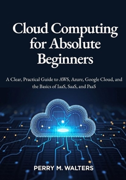 Cloud Computing for Absolute Beginners: A Clear, Practical Guide to AWS, Azure, Google Cloud, and the Basics of IaaS, SaaS, and PaaSPerry M. Walters, Perry M. Walters - Paperback - 9798296581464