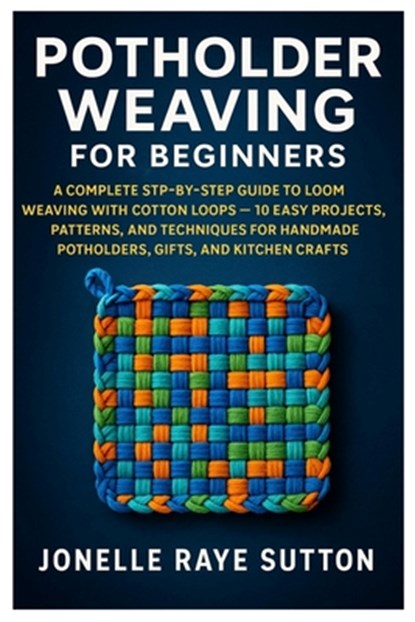 Potholder Weaving For Beginners: A Complete Step-By-Step Guide To Loom Weaving With Cotton Loops - 10 Easy Projects, Patterns, And Techniques For Hand, Jonelle Raye Sutton - Paperback - 9798296598325