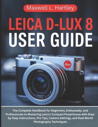 Leica D-Lux 8 User Guide: The Complete Handbook for Beginners, Enthusiasts, and Professionals to Mastering Leica's Compact Powerhouse with Step-by-Ste, Maxwell L. Hartley - Paperback - 9798296741592