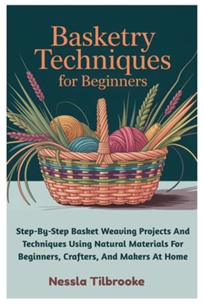 Basketry Techniques For Beginners: Step-By-Step Basket Weaving Projects And Techniques Using Natural Materials For Beginners, Crafters, And Makers At, Nessla Tilbrooke - Paperback - 9798296913234