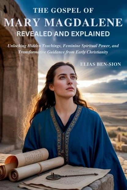 The Gospel of Mary Magdalene Revealed and Explained: Unlocking Hidden Teachings, Feminine Spiritual Power, and Transformative Guidance from Early Chri, Elias Ben-Sion - Paperback - 9798296940445