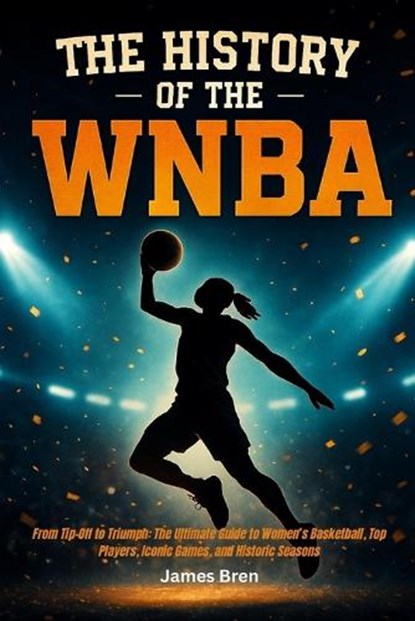 The History of the WNBA: From Tip-Off to Triumph: The Ultimate Guide to Women's Basketball, Top Players, Iconic Games, and Historic Seasons, James Bren - Paperback - 9798297259003