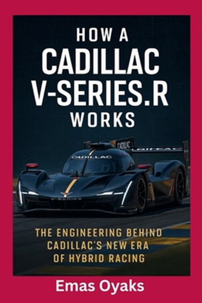 How A Cadillac V-Series.R Works: The Engineering Behind Cadillac's New Era of Hybrid Racing, Emas Oyaks - Paperback - 9798297396036