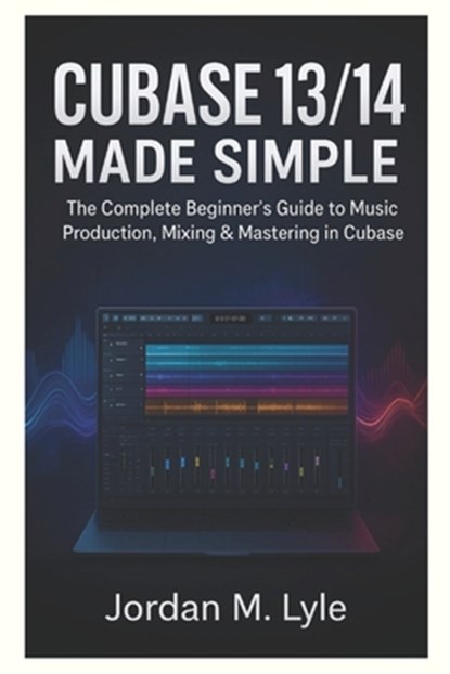 Cubase 13/14 Made Simple: The complete Beginner's guide to recording, mixing & mastering Music at Home., Jordan M. Lyle - Paperback - 9798297465862