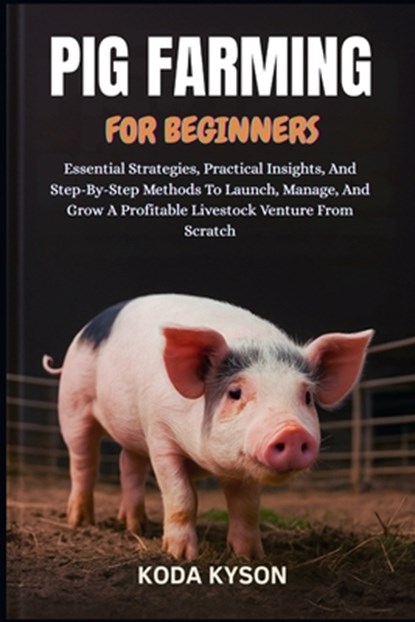 Pig Farming for Beginners: Essential Strategies, Practical Insights, And Step-By-Step Methods To Launch, Manage, And Grow A Profitable Livestock Ventu, Koda Kyson - Paperback - 9798297552845