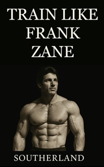 Train Like Frank Zane: A complete guide to Frank Zane's philosophy, training splits, nutrition, posing, recovery, and mindset for building the ultimat, Southerland - Paperback - 9798297795402