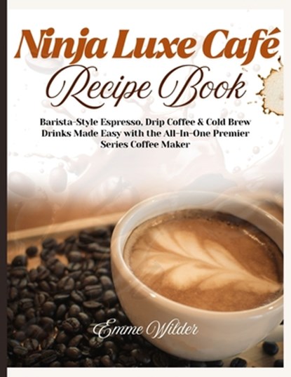 Ninja Luxe Café Recipe Book: Barista-Style Espresso, Drip Coffee & Cold Brew Drinks Made Easy with the All-in-One Premier Series Coffee Maker, Emme Wilder - Paperback - 9798298058742