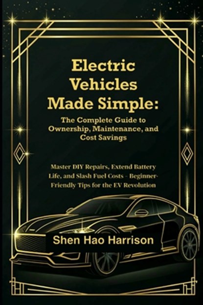 Electric Vehicles Made Simple: The Complete Guide to Ownership, Maintenance, and Cost Savings: Master DIY Repairs, Extend Battery Life, and Slash Fuel, Shen Hao Harrison - Paperback - 9798298060806