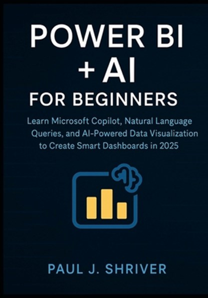 Power BI + AI for Beginners: Learn Microsoft Copilot, Natural Language Queries, and AI-Powered Data Visualization to Create Smart Dashboards in 2025, Paul J. Shriver - Paperback - 9798298084093