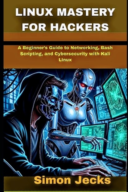 Linux Mastery for Hackers: A Beginner's Guide to Networking, Bash Scripting, and Cybersecurity with Kali Linux, Simon Jecks - Paperback - 9798298256421