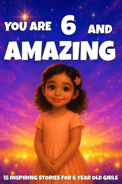 YOU ARE 6 AND AMAZING! Inspiring Stories for 6-Year-Old Girls: 15 Motivating Tales of Courage, Confidence, Friendship, and Kindness, Fun Learning - Paperback - 9798298291484