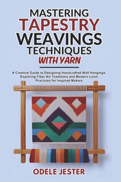 Mastering Tapestry Weaving Techniques With Yarn: A Creative Guide to Designing Handcrafted Wall Hangings, Exploring Fiber Art Traditions and Modern Lo, Odele Jester - Paperback - 9798298315128