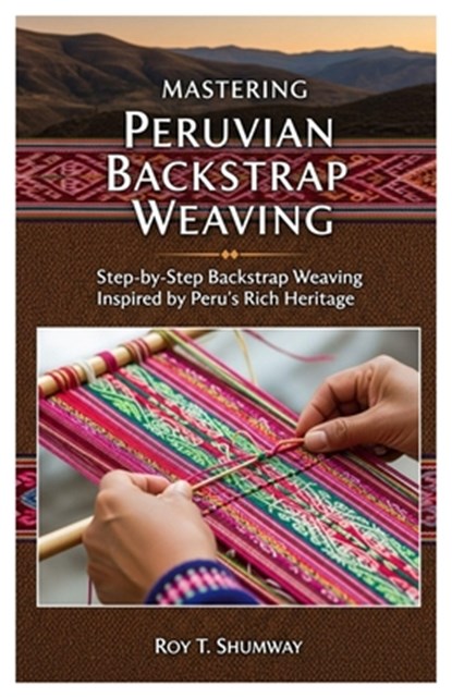 Mastering Peruvian Backstrap Weaving: Step-by-Step Backstrap Weaving Inspired by Peru's Rich Heritage, Roy T. Shumway - Paperback - 9798298358460