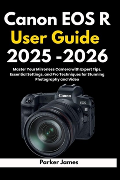 Canon EOS R User Guide 2025 -2026: Master Your Mirrorless Camera with Expert Tips, Essential Settings, and Pro Techniques for Stunning Photography and, Parker James - Paperback - 9798298415132