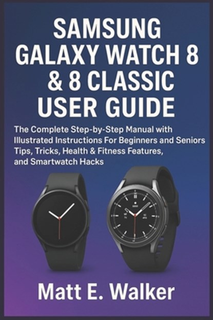 Samsung Galaxy Watch 8 & 8 Classic User Guide: The Complete Step-by-Step Manual with Illustrated Instructions For Beginners and Seniors Tips, Tricks,, Matt E. Walker - Paperback - 9798298507219