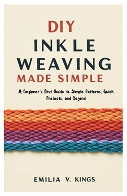 DIY Inkle Weaving Made Simple: A Beginner's First Guide to Simple Patterns, Quick Projects, and Beyond, Emilia V. Kings - Paperback - 9798298601979