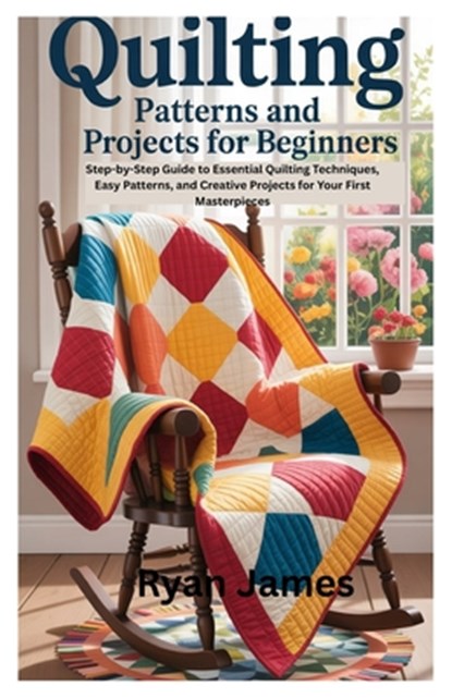 Quilting Patterns and Projects for Beginners: Step-by-Step Guide to Essential Quilting Techniques, Easy Patterns, and Creative Projects for Your First, Ryan James - Paperback - 9798298655965