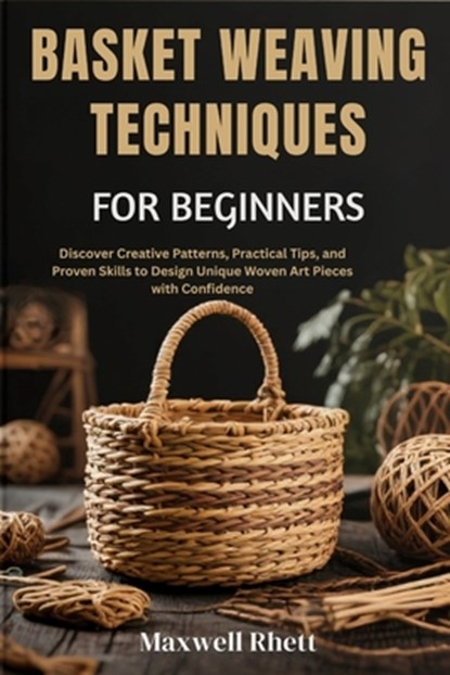 Basket Weaving Techniques for Beginners: Discover Creative Patterns, Practical Tips, and Proven Skills to Design Unique Woven Art Pieces with Confiden, Maxwell Rhett - Paperback - 9798298739757