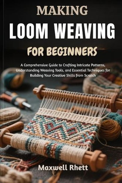 Making Loom Weaving for Beginners: A Comprehensive Guide to Crafting Intricate Patterns, Understanding Weaving Tools, and Essential Techniques for Bui, Maxwell Rhett - Paperback - 9798298846387
