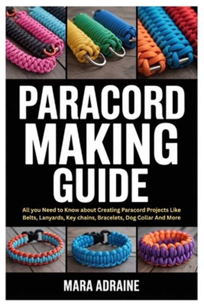Paracord Making Guide: All you Need to Know about Creating Paracord Projects Like Belts, Lanyards, Key chains, Bracelets, Dog Collar And More, Mara Adraine - Paperback - 9798298973267