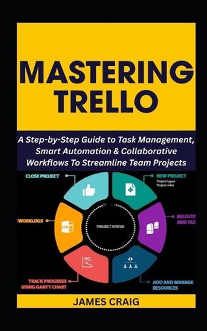 Mastering Trello: A Step-by-Step Guide to Task Management, Smart Automation & Collaborative Workflows To Streamline Team Projects, James Craig - Paperback - 9798299108316