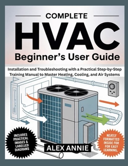 Complete HVAC Beginner's User Guide: Installation and Troubleshooting with a Practical Step-by-Step Training Manual to Master Heating, Cooling, and Ai, Alex Annie - Paperback - 9798299167948